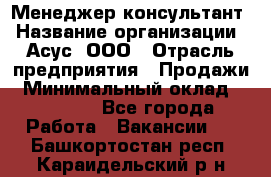 Менеджер-консультант › Название организации ­ Асус, ООО › Отрасль предприятия ­ Продажи › Минимальный оклад ­ 45 000 - Все города Работа » Вакансии   . Башкортостан респ.,Караидельский р-н